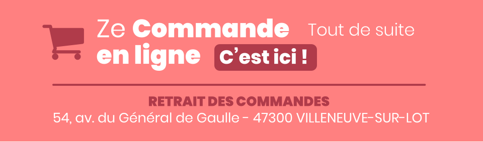Ze Commande en ligne C’est ici ! Tout de suite 54, av. du Général de Gaulle - 47300 VILLENEUVE-SUR-LOT RETRAIT DES COMMANDES