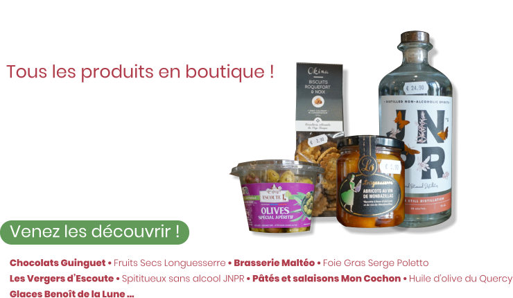 Ze Épicerie Tous les produits en boutique !  Venez les découvrir ! Des biscuits apéritifs aux glaces Benoît de la lune, en passant par les pâtés et foie gras, il y a tout ce dont vous avez besoin !    Chocolats Guinguet • Fruits Secs Longuesserre • Brasserie Maltéo • Foie Gras Serge Poletto Les Vergers d’Escoute • Spititueux sans alcool JNPR • Pâtés et salaisons Mon Cochon • Huile d’olive du Quercy Glaces Benoît de la Lune …