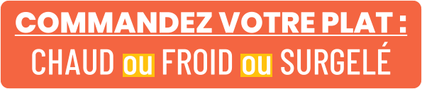 COMMANDEZ VOTRE PLAT : CHAUD ou FROID ou SURGELÉ