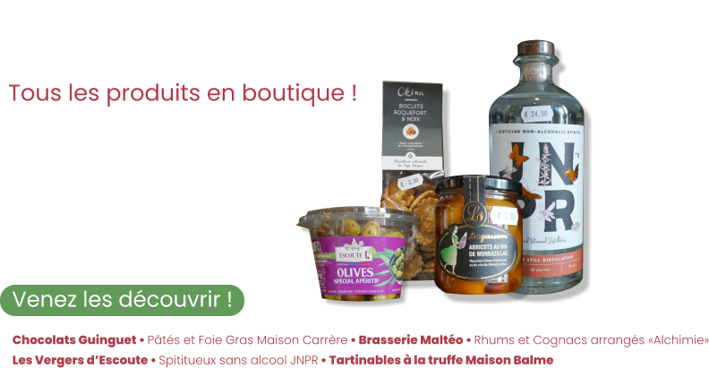 Ze Épicerie Tous les produits en boutique !  Venez les découvrir ! Des biscuits apéritifs aux chocolats Guinguet, en passant par notre sélection de vins, il y a tout ce dont vous avez besoin !    Chocolats Guinguet • Pâtés et Foie Gras Maison Carrère • Brasserie Maltéo • Rhums et Cognacs arrangés «Alchimie» Les Vergers d’Escoute • Spititueux sans alcool JNPR • Tartinables à la truffe Maison Balme