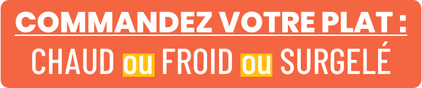 COMMANDEZ VOTRE PLAT : CHAUD ou FROID ou SURGELÉ